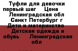 Туфли для девочки (первый шаг) › Цена ­ 500 - Ленинградская обл., Санкт-Петербург г. Дети и материнство » Детская одежда и обувь   . Ленинградская обл.